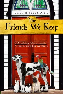 The Friends We Keep: Liberar la compasión del cristianismo por los animales - The Friends We Keep: Unleashing Christianity's Compassion for Animals