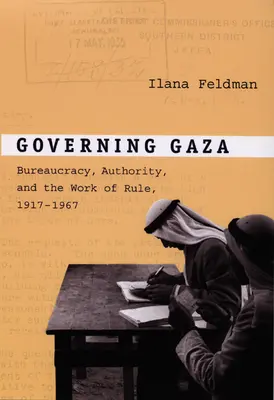Gobernar Gaza: Burocracia, autoridad y la labor de gobernar, 1917-1967 - Governing Gaza: Bureaucracy, Authority, and the Work of Rule, 1917-1967