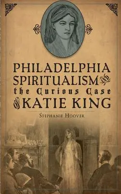 El espiritismo de Filadelfia y el curioso caso de Katie King - Philadelphia Spiritualism and the Curious Case of Katie King
