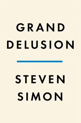 La gran ilusión: Auge y caída de la ambición estadounidense en Oriente Próximo - Grand Delusion: The Rise and Fall of American Ambition in the Middle East