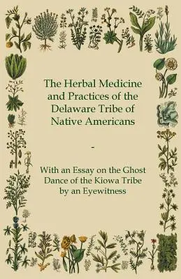 The Herbal Medicine and Practices of the Delaware Tribe of Native Americans - With an Essay on the Ghost Dance of the Kiowa Tribe by an Eyewitness (Medicina herbal y prácticas de la tribu Delaware de nativos americanos - con un ensayo sobre la danza fantasma de la tribu Kiowa por un testigo ocular) - The Herbal Medicine and Practices of the Delaware Tribe of Native Americans - With an Essay on the Ghost Dance of the Kiowa Tribe by an Eyewitness