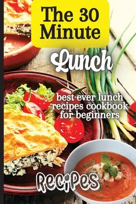 Recetas para almorzar en 30 minutos: Recetas creativas, sabrosas y fáciles para cada comida - The 30 Minute Lunch Recipes: Creative, Tasty, Easy Recipes for Every Meal