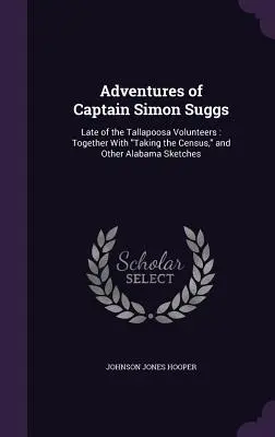 Aventuras del Capitán Simon Suggs: último miembro de los voluntarios de Tallapoosa: Junto con la elaboración del censo y otros esbozos de Alabama - Adventures of Captain Simon Suggs: Late of the Tallapoosa Volunteers: Together With Taking the Census, and Other Alabama Sketches