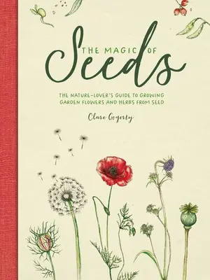 La magia de las semillas: La guía del amante de la naturaleza para cultivar flores y hierbas de jardín a partir de semillas - The Magic of Seeds: The Nature-Lover's Guide to Growing Garden Flowers and Herbs from Seed