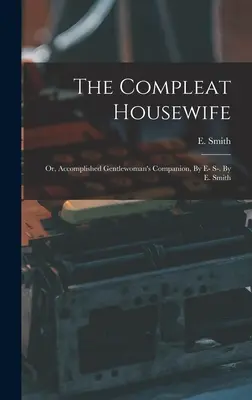 The Compleat Housewife: Or, Accomplished Gentlewoman's Companion, By E- S-. Por E. Smith - The Compleat Housewife: Or, Accomplished Gentlewoman's Companion, By E- S-. By E. Smith