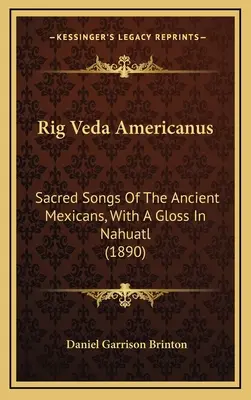 Rig Veda Americanus: Cantos Sagrados De Los Antiguos Mexicanos, Con Una Glosa En Nahuatl (1890) - Rig Veda Americanus: Sacred Songs Of The Ancient Mexicans, With A Gloss In Nahuatl (1890)