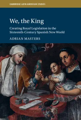 Nosotros, el Rey: La creacin de la legislacin real en el Nuevo Mundo espaol del siglo XVI - We, the King: Creating Royal Legislation in the Sixteenth-Century Spanish New World