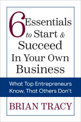 6 Aspectos Esenciales para Empezar y Tener Éxito en su Propio Negocio: Lo que los mejores empresarios saben y los demás no - 6 Essentials to Start & Succeed in Your Own Business: What Top Entrepreneurs Know, That Others Don't