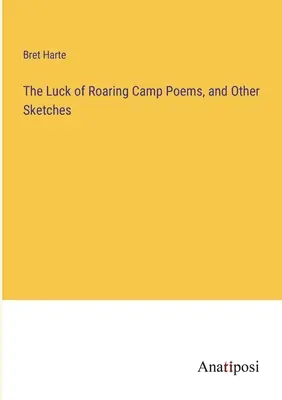 The Luck of Roaring Camp Poems, and Other Sketches (La suerte de los poemas del campamento rugiente y otros esbozos) - The Luck of Roaring Camp Poems, and Other Sketches