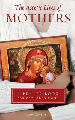 La vida ascética de las madres: Libro de oraciones para madres ortodoxas - Ascetic Lives of Mothers: A Prayer Book for Orthodox Moms