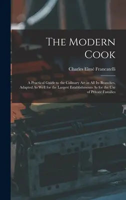 El cocinero moderno: Guía práctica del arte culinario en todas sus ramas, adaptada tanto a los establecimientos más grandes como a los más pequeños. - The Modern Cook: A Practical Guide to the Culinary Art in All Its Branches, Adapted As Well for the Largest Establishments As for the U