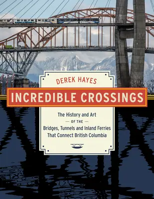 Cruces increíbles: La historia y el arte de los puentes, túneles y transbordadores que conectan Columbia Británica - Incredible Crossings: The History and Art of the Bridges, Tunnels and Ferries That Connect British Columbia