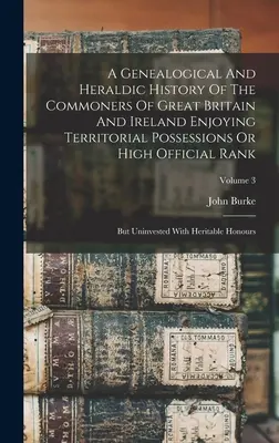 Una historia genealógica y heráldica de los plebeyos de Gran Bretaña e Irlanda que disfrutan de posesiones territoriales o de un alto rango oficial: Pero sin inversión - A Genealogical And Heraldic History Of The Commoners Of Great Britain And Ireland Enjoying Territorial Possessions Or High Official Rank: But Uninvest