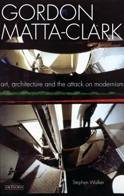 Gordon Matta-Clark Arte, Arquitectura y el Ataque al Modernismo - Gordon Matta-Clark: Art, Architecture and the Attack on Modernism