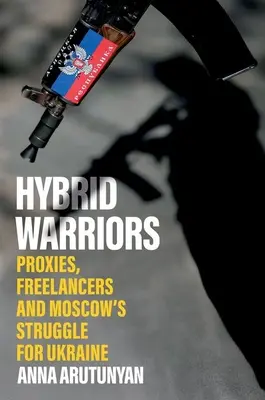 Guerreros híbridos: Apoderados, trabajadores por cuenta propia y la lucha de Moscú por Ucrania - Hybrid Warriors: Proxies, Freelancers and Moscow's Struggle for Ukraine