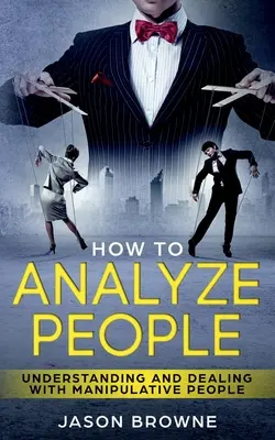 Cómo Analizar a las Personas: Cómo Entender y Tratar con Personas Manipuladoras - How To Analyze People: Understanding And Dealing With Manipulative People