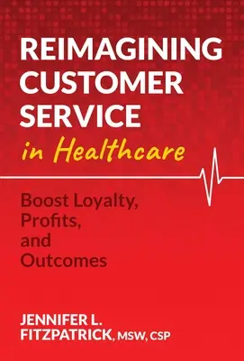 Reimagining Customer Service in Healthcare: Aumentar la fidelidad, los beneficios y los resultados - Reimagining Customer Service in Healthcare: Boost Loyalty, Profits, and Outcomes