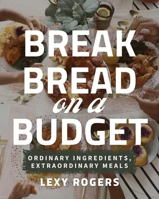 Break Bread on a Budget: Ingredientes ordinarios, comidas extraordinarias - Break Bread on a Budget: Ordinary Ingredients, Extraordinary Meals