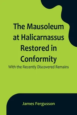 El mausoleo de Halicarnaso restaurado conforme a los restos recientemente descubiertos - The Mausoleum at Halicarnassus Restored in Conformity With the Recently Discovered Remains