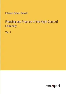 Pleading and Practice of the Hight Court of Chancery: Vol. 1