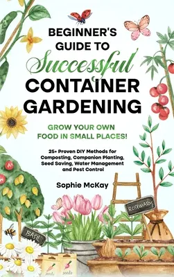 Guía para principiantes sobre jardinería en contenedores: ¡Cultive sus propios alimentos en lugares pequeños! 25+ métodos de bricolaje probados para el compostaje, la siembra en compañía, ver - Beginner's Guide to Successful Container Gardening: Grow Your Own Food in Small Places! 25+ Proven DIY Methods for Composting, Companion Planting, See