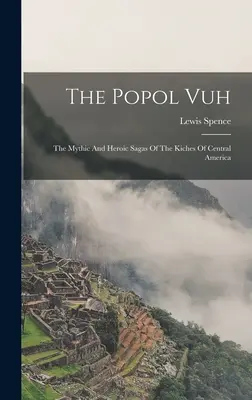 El Popol Vuh: Las sagas míticas y heroicas de los kichés de América Central - The Popol Vuh: The Mythic And Heroic Sagas Of The Kiches Of Central America