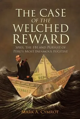 El caso de la recompensa de Welched: Los espías, el FBI y la persecución del fugitivo más infame de Perú - The Case of the Welched Reward: Spies, the FBI and Pursuit of Peru's Most Infamous Fugitive