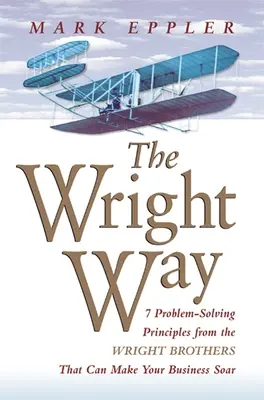 Wright Way: 7 principios de resolución de problemas de los hermanos Wright que pueden hacer volar su empresa - Wright Way: 7 Problem-Solving Principles from the Wright Brothers That Can Make Your Business Soar