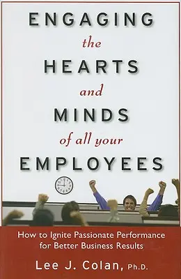 Comprometiendo los corazones y las mentes de todos sus empleados: Cómo encender el rendimiento apasionado para obtener mejores resultados empresariales - Engaging the Hearts and Minds of All Your Employees: How to Ignite Passionate Performance for Better Business Results