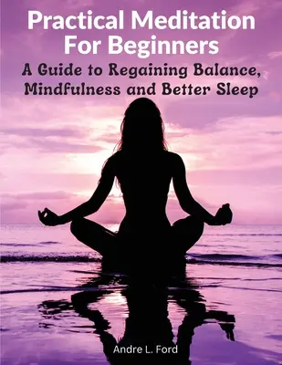 Meditación práctica para principiantes: Una guía para recuperar el equilibrio, la atención plena y dormir mejor - Practical Meditation For Beginners: A Guide to Regaining Balance, Mindfulness and Better Sleep