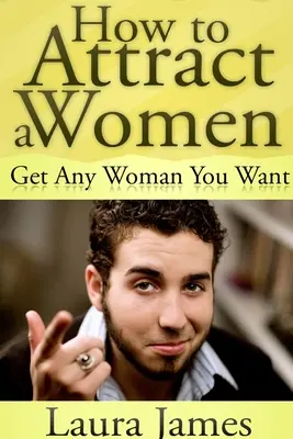 Cómo Atraer a una Mujer: Consigue a la Mujer que Desees - How to Attract a Women: Get Any Woman You Want