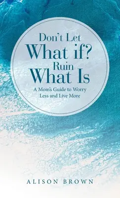 No dejes que el ¿Qué pasaría si...? Guía de una madre para preocuparse menos y vivir más - Don't Let What If? Ruin What Is: A Mom's Guide to Worry Less and Live More