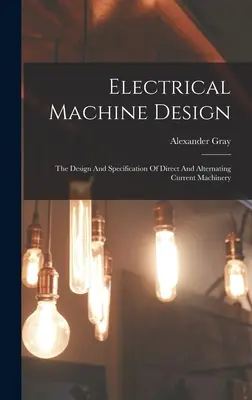 Diseño de máquinas eléctricas: Diseño y especificación de máquinas de corriente continua y alterna - Electrical Machine Design: The Design And Specification Of Direct And Alternating Current Machinery