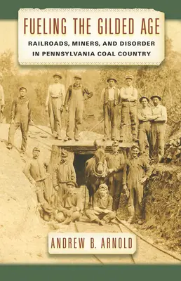 Fueling the Gilded Age: Railroads, Miners, and Disorder in Pennsylvania Coal Country (Ferrocarriles, mineros y desorden en la región carbonífera de Pensilvania) - Fueling the Gilded Age: Railroads, Miners, and Disorder in Pennsylvania Coal Country