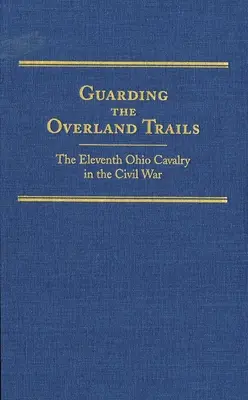 Guarding the Overland Trails, Volumen 24: El Undécimo de Caballería de Ohio en la Guerra Civil - Guarding the Overland Trails, Volume 24: The Eleventh Ohio Cavalry in the Civil War