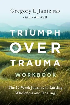 Triumph Over Trauma Workbook: El viaje de 12 semanas hacia la plenitud y la curación duraderas - Triumph Over Trauma Workbook: The 12-Week Journey to Lasting Wholeness and Healing