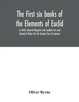 Los seis primeros libros de los Elementos de Euclides, en los que se emplean diagramas y símbolos coloreados en lugar de letras para mayor facilidad de los estudiantes - The first six books of the Elements of Euclid, in which coloured diagrams and symbols are used instead of letters for the Greater Ease of Learners