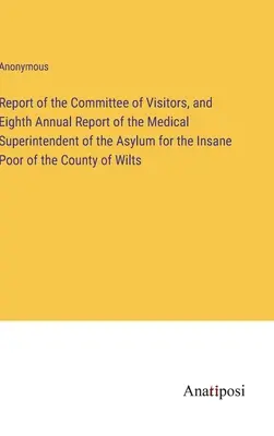 Informe del Comité de Visitadores y octavo informe anual del superintendente médico del manicomio de pobres del condado de Wilts. - Report of the Committee of Visitors, and Eighth Annual Report of the Medical Superintendent of the Asylum for the Insane Poor of the County of Wilts