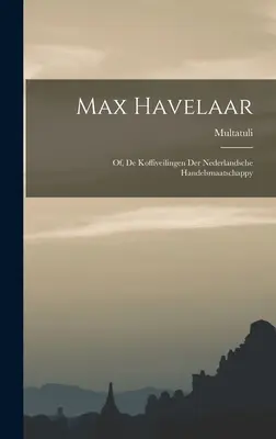 Max Havelaar: De, De Koffiveilingen Der Nederlandsche Handelsmaatschappy - Max Havelaar: Of, De Koffiveilingen Der Nederlandsche Handelsmaatschappy