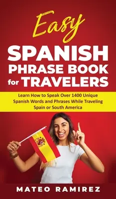 Libro de frases fáciles en español para viajeros: Aprende a Hablar Más de 1400 Palabras y Frases Únicas en Español Mientras Viajas por España y Sudamérica - Easy Spanish Phrase Book for Travelers: Learn How to Speak Over 1400 Unique Spanish Words and Phrases While Traveling Spain and South America