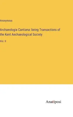 Archaeologia Cantiana: Transactions of the Kent Aechaeological Society: Vol. II - Archaeologia Cantiana: being Transactions of the Kent Aechaeological Society: Vol. II