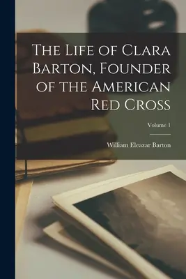 La vida de Clara Barton, fundadora de la Cruz Roja Americana; Volumen 1 - The Life of Clara Barton, Founder of the American Red Cross; Volume 1