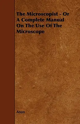 El microscopista - O manual completo sobre el uso del microscopio - The Microscopist - Or A Complete Manual On The Use Of The Microscope