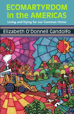 Ecomartyrdom in the Americas: Vivir y morir por nuestra casa comn - Ecomartyrdom in the Americas: Living and Dying for Our Common Home