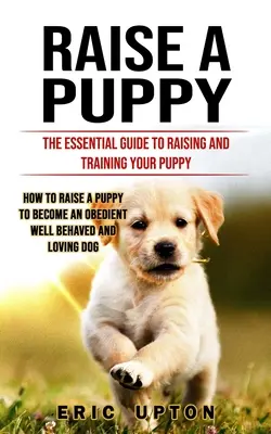 Educar a un cachorro: La guía esencial para criar y adiestrar a su cachorro (Cómo educar a un cachorro para que se convierta en un perro obediente, de buen comportamiento y lo - Raise a Puppy: The Essential Guide to Raising and Training Your Puppy (How to Raise a Puppy to Become an Obedient Well Behaved and Lo