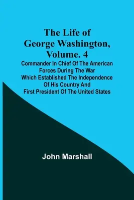 La vida de George Washington, Vol. 4: Comandante en Jefe de las Fuerzas Americanas Durante la Guerra que Estableció la Independencia de su País a - The Life of George Washington, Volume. 4: Commander in Chief of the American Forces During the War which Established the Independence of his Country a