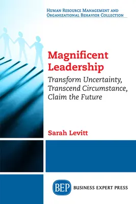 Liderazgo Magnífico: Transformar la incertidumbre, trascender las circunstancias, reclamar el futuro - Magnificent Leadership: Transform Uncertainty, Transcend Circumstance, Claim the Future