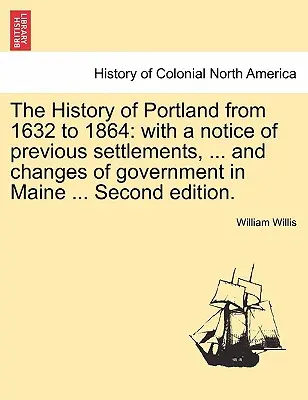 La Historia de Portland desde 1632 hasta 1864: con un aviso de los asentamientos anteriores, ... y los cambios de gobierno en Maine ... Segunda edición. - The History of Portland from 1632 to 1864: with a notice of previous settlements, ... and changes of government in Maine ... Second edition.
