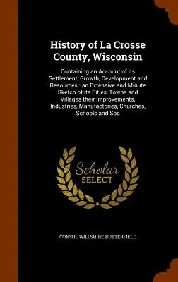 Historia del condado de La Crosse, Wisconsin: Historia del condado de La Crosse, Wisconsin, que contiene un relato de su asentamiento, crecimiento, desarrollo y recursos: un esbozo extenso y minucioso de la historia del condado de La Crosse, Wisconsin. - History of La Crosse County, Wisconsin: Containing an Account of its Settlement, Growth, Development and Resources: an Extensive and Minute Sketch of