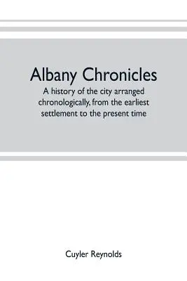 La historia de Albany, una historia de la ciudad ordenada cronológicamente, desde los primeros asentamientos hasta la actualidad; ilustrada con muchas obras históricas. - Albany chronicles, a history of the city arranged chronologically, from the earliest settlement to the present time; illustrated with many historical